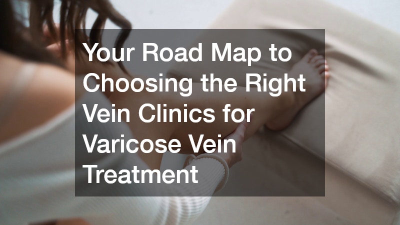 Your Road Map to Choosing the Right Vein Clinics for Varicose Vein Treatment
